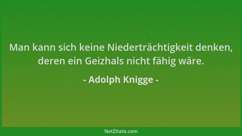 Adolph Knigge - Man kann sich keine Niederträchtigkeit denken, deren ein Geizhals nicht fähig wäre....