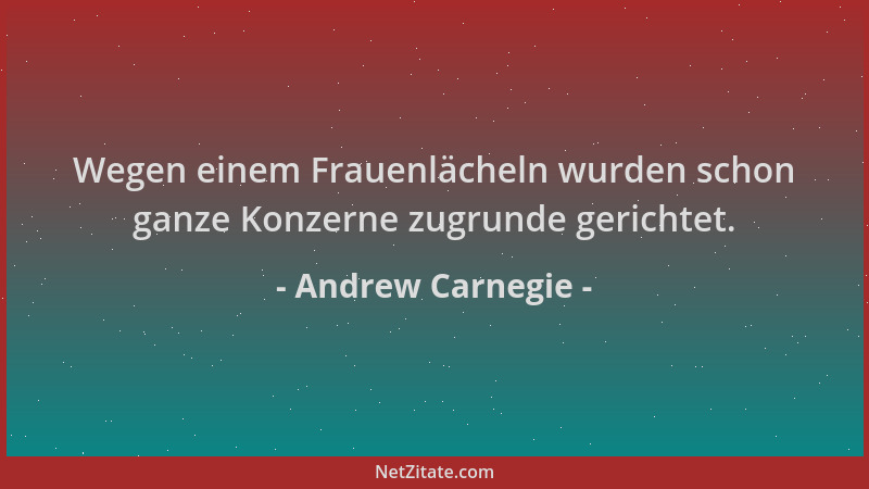 Andrew Carnegie - Wegen einem Frauenlächeln wurden schon ganze Konzerne zugrunde gerichtet....