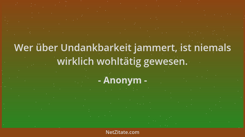 Anonym - Wer über Undankbarkeit jammert, ist niemals wirklich wohltätig gewesen....