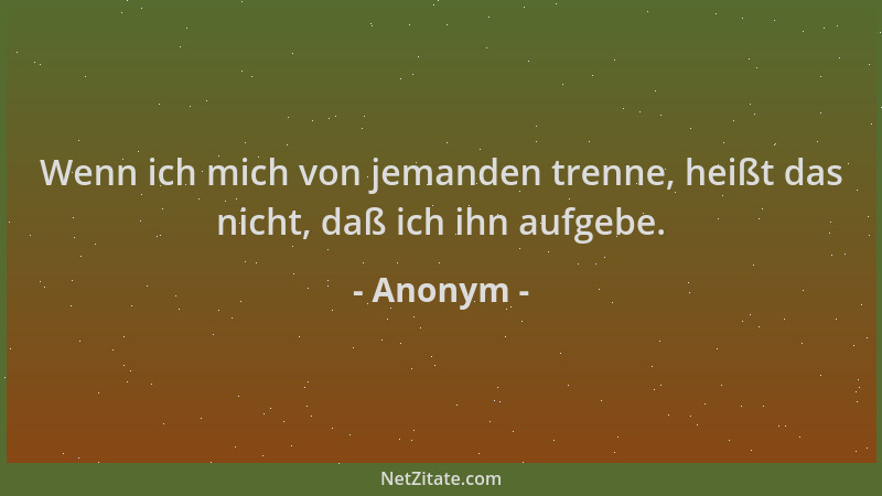 Anonym - Wenn ich mich von jemanden trenne, heißt das nicht, daß ich ihn aufgebe....