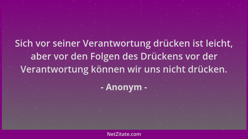 Anonym - Sich vor seiner Verantwortung drücken ist leicht, aber vor den Folgen des Drückens vor der Verantwortung können wi...