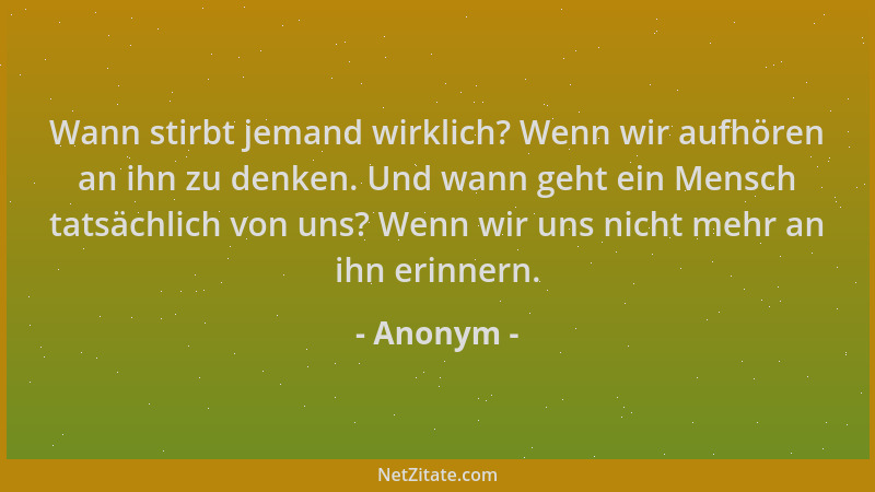 Anonym - Wann stirbt jemand wirklich? Wenn wir aufhören an ihn zu denken. Und wann geht ein Mensch tatsächlich von uns? Wen...