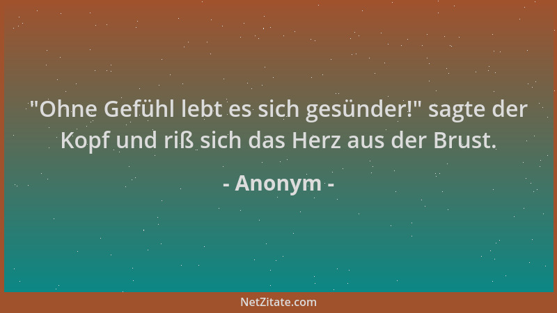 Anonym -  "Ohne Gefühl lebt es sich gesünder! " sagte der Kopf und riß sich das Herz aus der Brust....