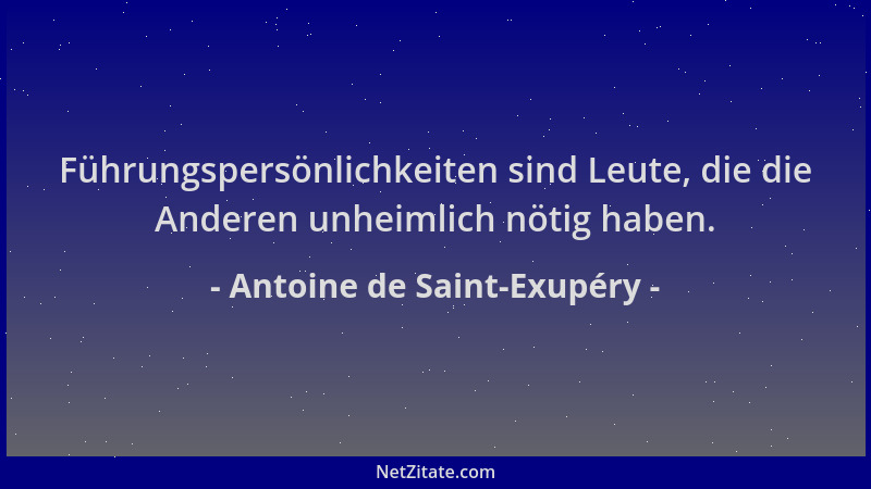 Antoine de Saint-Exupéry - Führungspersönlichkeiten sind Leute, die die Anderen unheimlich nötig haben....