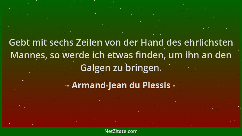 Armand-Jean du Plessis - Gebt mit sechs Zeilen von der Hand des ehrlichsten Mannes, so werde ich etwas finden, um ihn an de...
