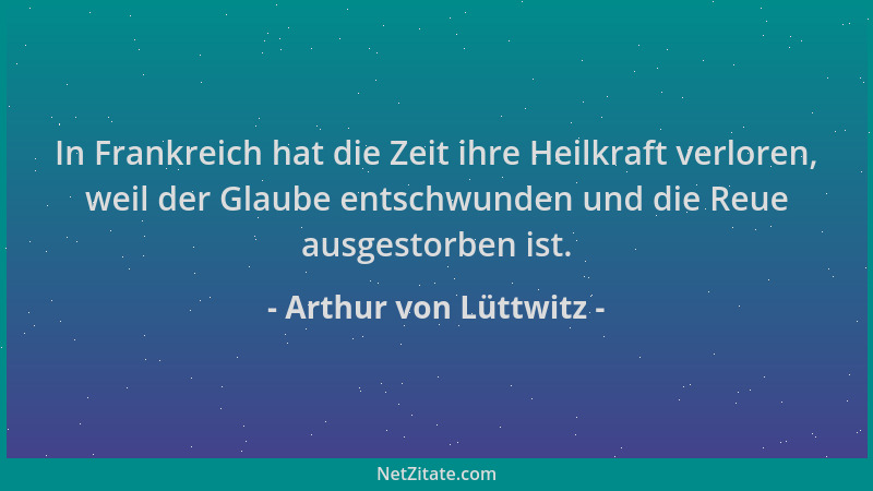 Arthur von Lüttwitz - In Frankreich hat die Zeit ihre Heilkraft verloren, weil der Glaube entschwunden und die Reue ausgest...