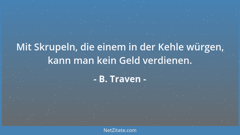 B. Traven - Mit Skrupeln, die einem in der Kehle würgen, kann man kein Geld verdienen....