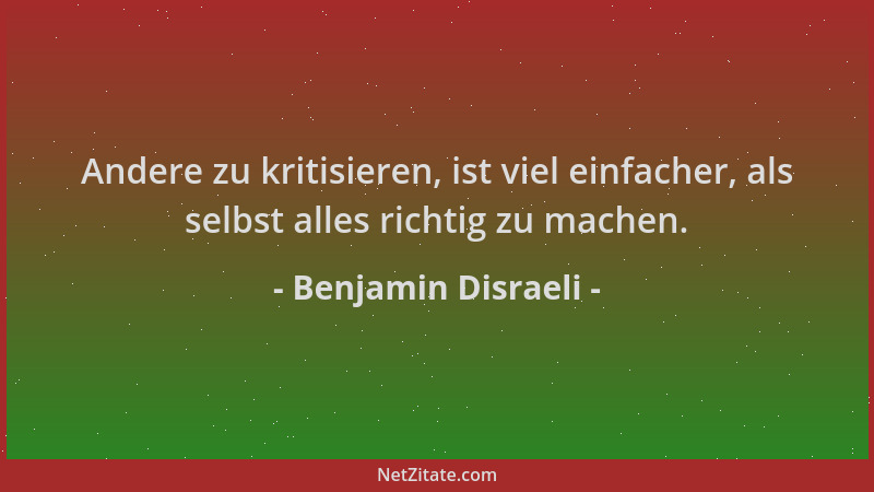 Benjamin Disraeli - Andere zu kritisieren, ist viel einfacher, als selbst alles richtig zu machen....