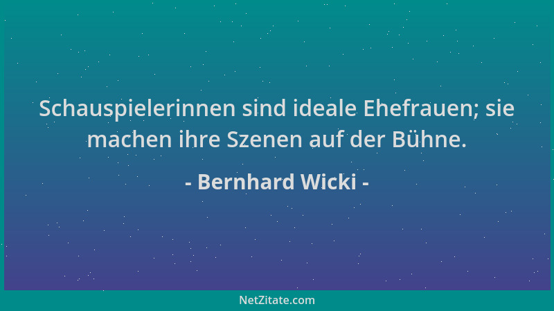 Bernhard Wicki - Schauspielerinnen sind ideale Ehefrauen; sie machen ihre Szenen auf der Bühne....