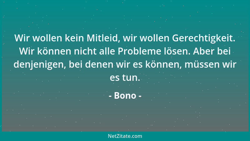 Bono - Wir wollen kein Mitleid, wir wollen Gerechtigkeit. Wir können nicht alle Probleme lösen. Aber bei denjenigen, bei de...