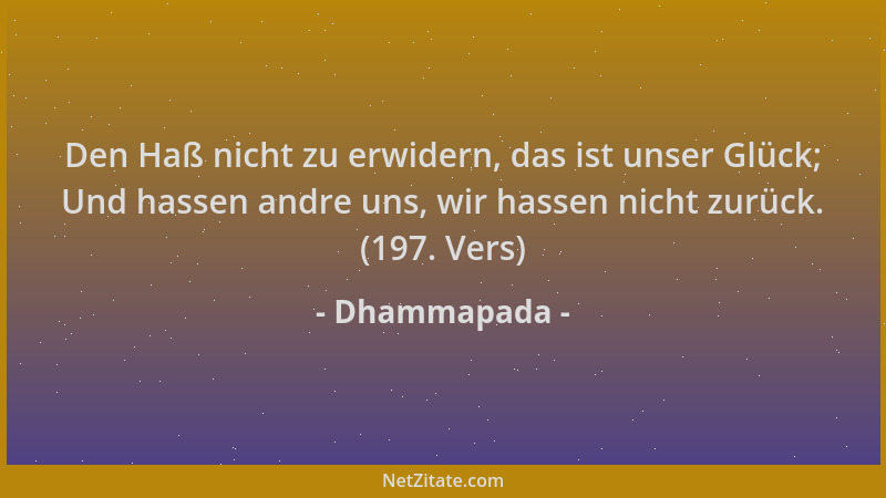 Dhammapada - Den Haß nicht zu erwidern, das ist unser Glück; Und hassen andre uns, wir hassen nicht zurück. (197. Vers)...