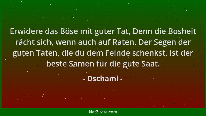 Dschami - Erwidere das Böse mit guter Tat, Denn die Bosheit rächt sich, wenn auch auf Raten. Der Segen der guten Taten, die...