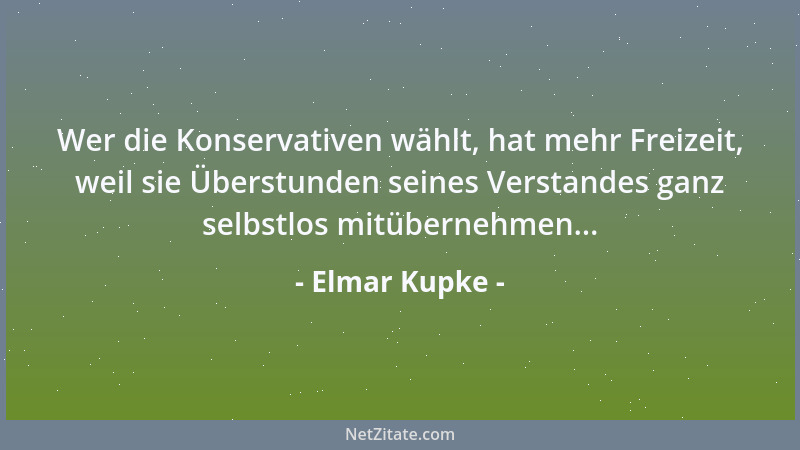 Elmar Kupke - Wer die Konservativen wählt, hat mehr Freizeit, weil sie Überstunden seines Verstandes ganz selbstlos mitüber...