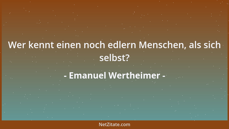 Emanuel Wertheimer - Wer kennt einen noch edlern Menschen, als sich selbst?...