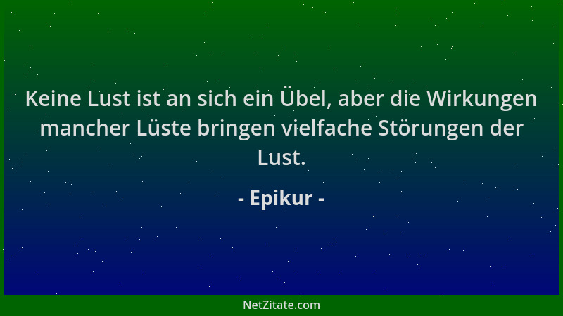 Epikur - Keine Lust ist an sich ein Übel, aber die Wirkungen mancher Lüste bringen vielfache Störungen der Lust....