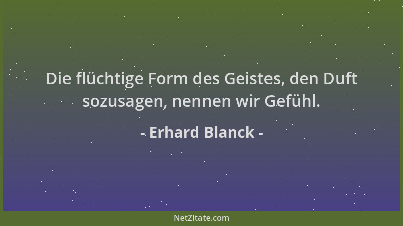 Erhard Blanck - Die flüchtige Form des Geistes, den Duft sozusagen, nennen wir Gefühl....