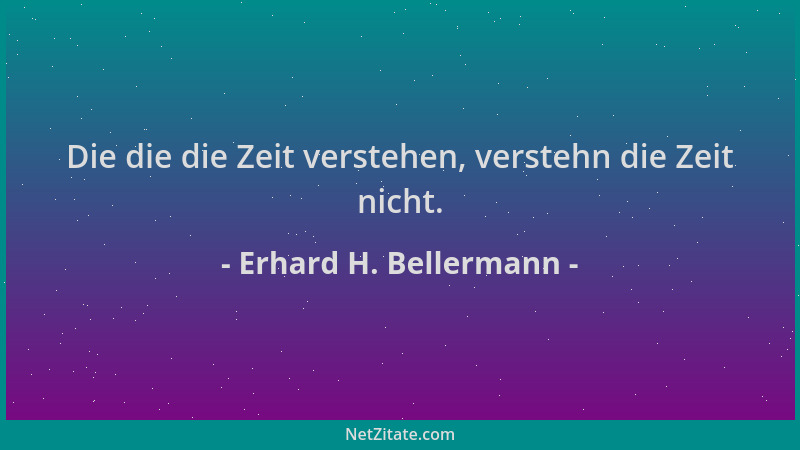 Erhard H. Bellermann - Die die die Zeit verstehen, verstehn die Zeit nicht....