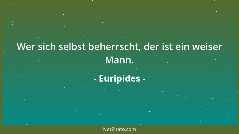 Euripides - Wer sich selbst beherrscht, der ist ein weiser Mann....