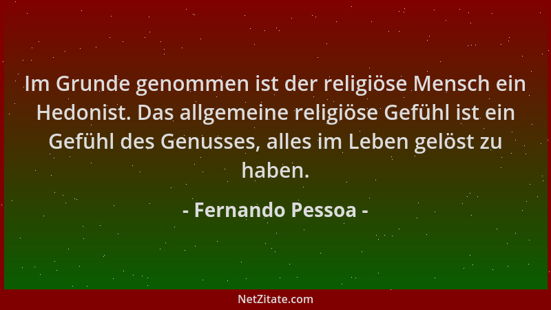 Fernando Pessoa - Im Grunde genommen ist der religiöse Mensch ein Hedonist. Das allgemeine religiöse Gefühl ist ein Gefühl...
