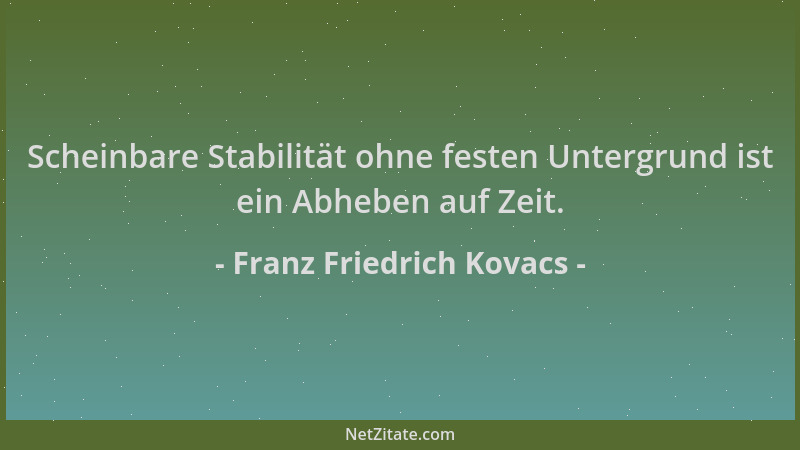 Franz Friedrich Kovacs - Scheinbare Stabilität ohne festen Untergrund ist ein Abheben auf Zeit....