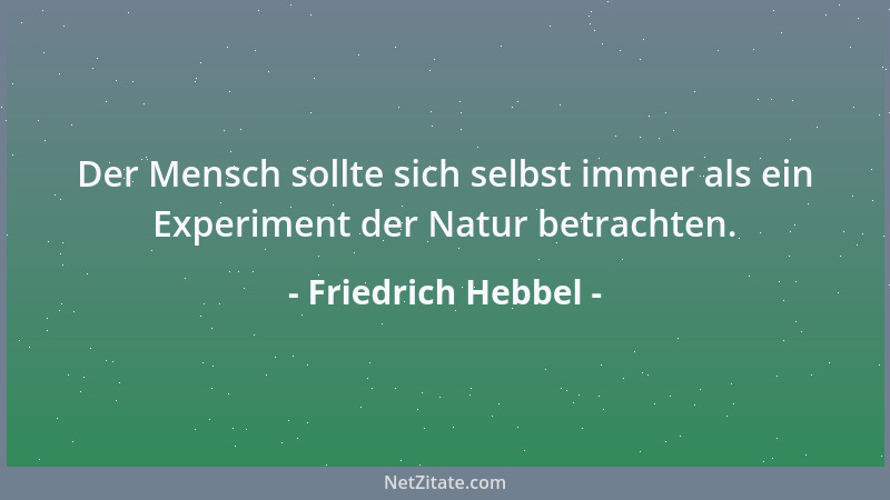 Friedrich Hebbel - Der Mensch sollte sich selbst immer als ein Experiment der Natur betrachten....