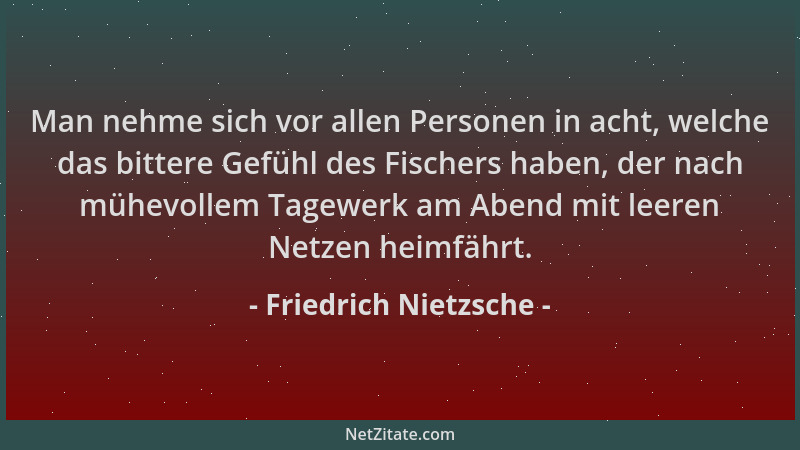 Friedrich Nietzsche - Man nehme sich vor allen Personen in acht, welche das bittere Gefühl des Fischers haben, der nach müh...