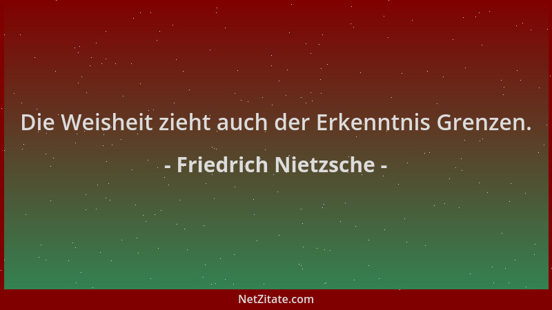 Friedrich Nietzsche - Die Weisheit zieht auch der Erkenntnis Grenzen....