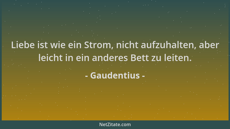 Gaudentius - Liebe ist wie ein Strom, nicht aufzuhalten, aber leicht in ein anderes Bett zu leiten....
