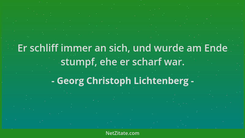 Georg Christoph Lichtenberg - Er schliff immer an sich, und wurde am Ende stumpf, ehe er scharf war....