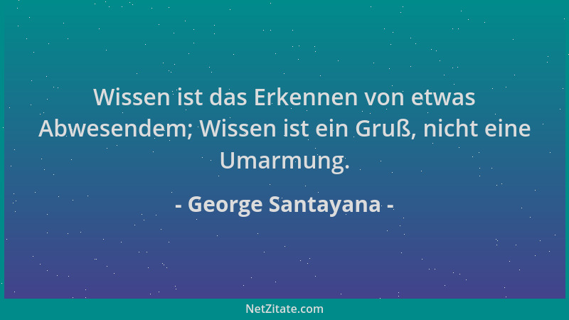 George Santayana - Wissen ist das Erkennen von etwas Abwesendem; Wissen ist ein Gruß, nicht eine Umarmung....