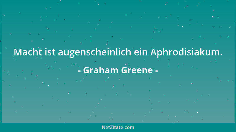 Graham Greene - Macht ist augenscheinlich ein Aphrodisiakum....