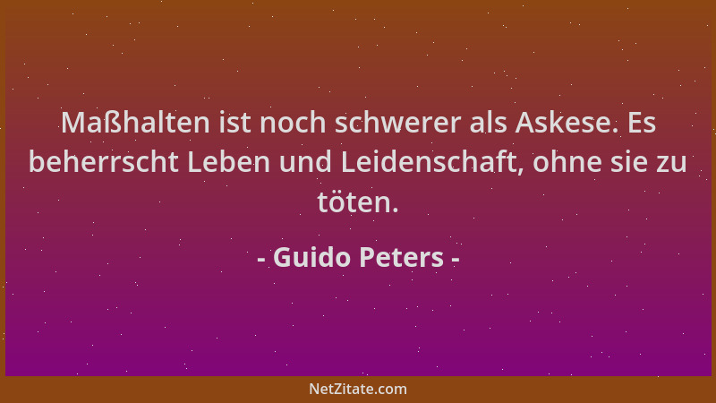 Guido Peters - Maßhalten ist noch schwerer als Askese. Es beherrscht Leben und Leidenschaft, ohne sie zu töten....