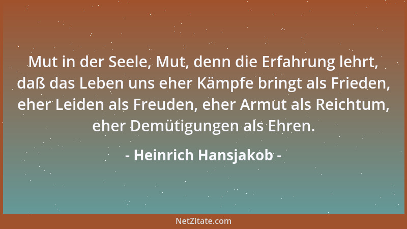 Heinrich Hansjakob - Mut in der Seele, Mut, denn die Erfahrung lehrt, daß das Leben uns eher Kämpfe bringt als Frieden, ehe...