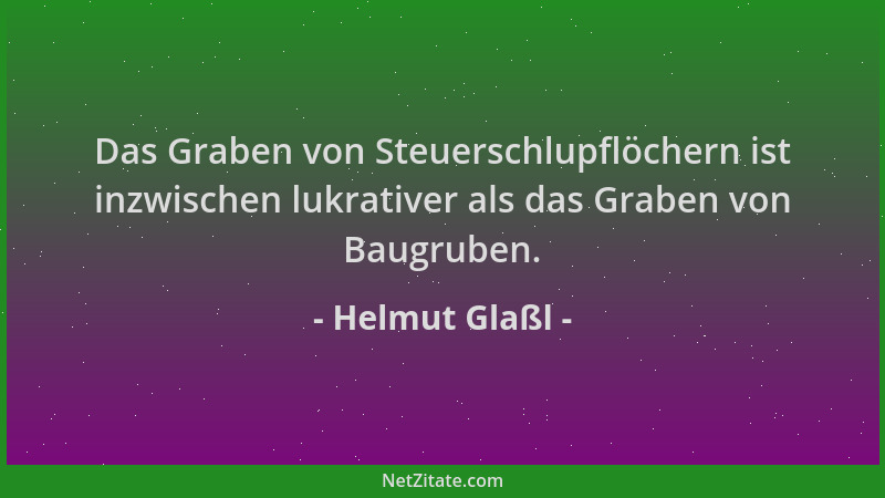 Helmut Glaßl - Das Graben von Steuerschlupflöchern ist inzwischen lukrativer als das Graben von Baugruben....