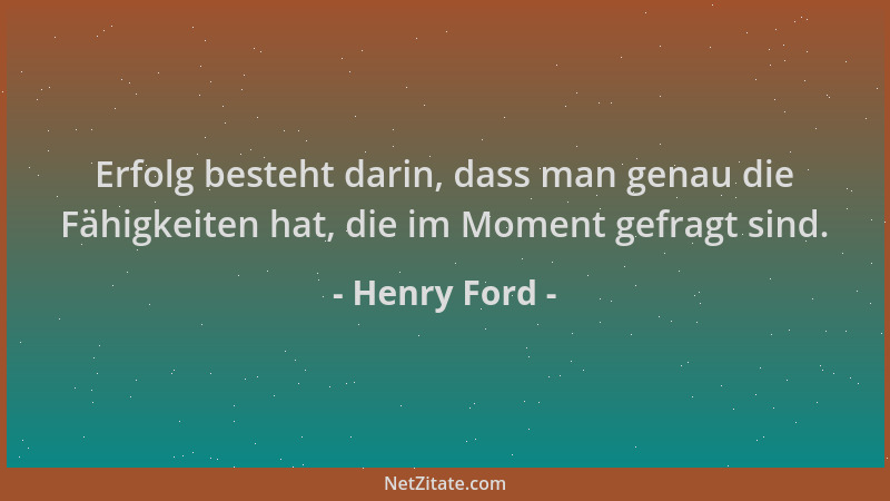 Henry Ford - Erfolg besteht darin, dass man genau die Fähigkeiten hat, die im Moment gefragt sind....