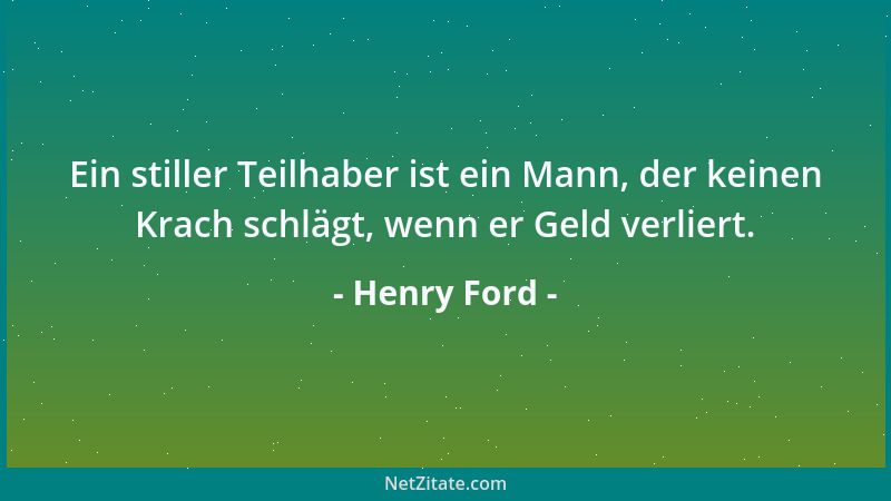 Henry Ford - Ein stiller Teilhaber ist ein Mann, der keinen Krach schlägt, wenn er Geld verliert....