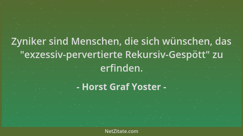 Horst Graf Yoster - Zyniker sind Menschen, die sich wünschen, das "exzessiv-pervertierte Rekursiv-Gespött " zu erfinden....