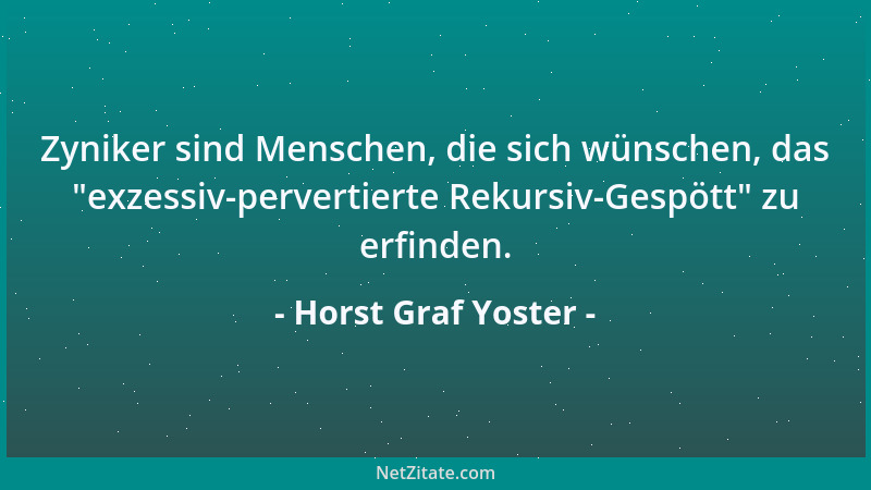 Horst Graf Yoster - Zyniker sind Menschen, die sich wünschen, das  "exzessiv-pervertierte Rekursiv-Gespött " zu erfinden....
