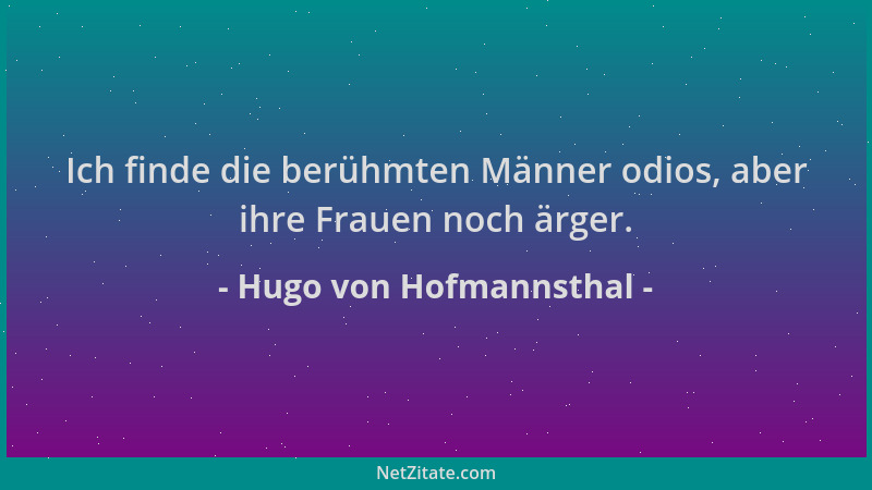 Hugo von Hofmannsthal - Ich finde die berühmten Männer odios, aber ihre Frauen noch ärger....
