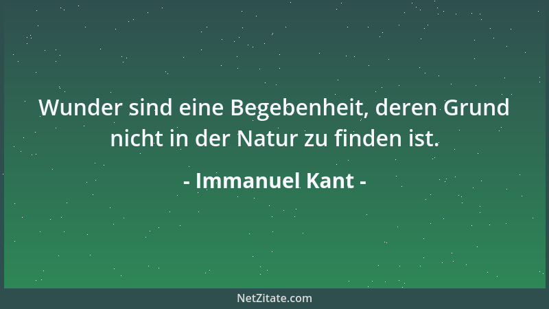 Immanuel Kant - Wunder sind eine Begebenheit, deren Grund nicht in der Natur zu finden ist....