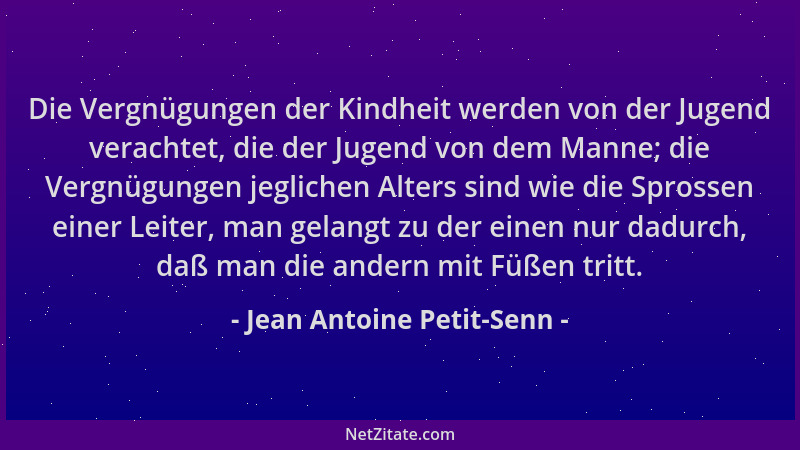 Jean Antoine Petit-Senn - Die Vergnügungen der Kindheit werden von der Jugend verachtet, die der Jugend von dem Manne; die...
