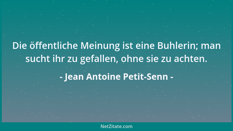 Jean Antoine Petit-Senn - Die öffentliche Meinung ist eine Buhlerin; man sucht ihr zu gefallen, ohne sie zu achten....