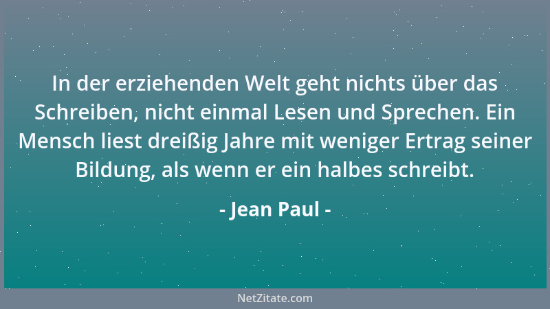 Jean Paul - In der erziehenden Welt geht nichts über das Schreiben, nicht einmal Lesen und Sprechen. Ein Mensch liest dreiß...