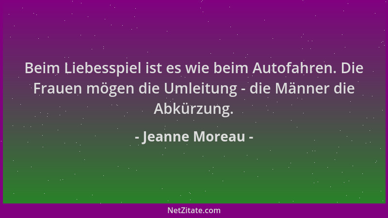 Jeanne Moreau - Beim Liebesspiel ist es wie beim Autofahren. Die Frauen mögen die Umleitung - die Männer die Abkürzung....