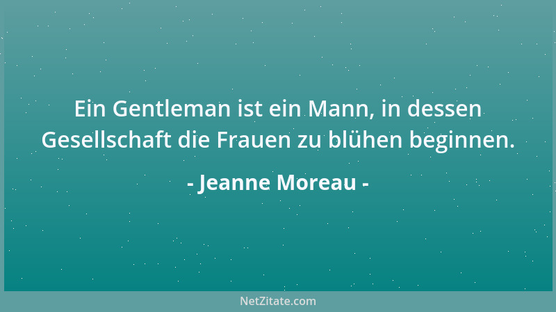 Jeanne Moreau - Ein Gentleman ist ein Mann, in dessen Gesellschaft die Frauen zu blühen beginnen....