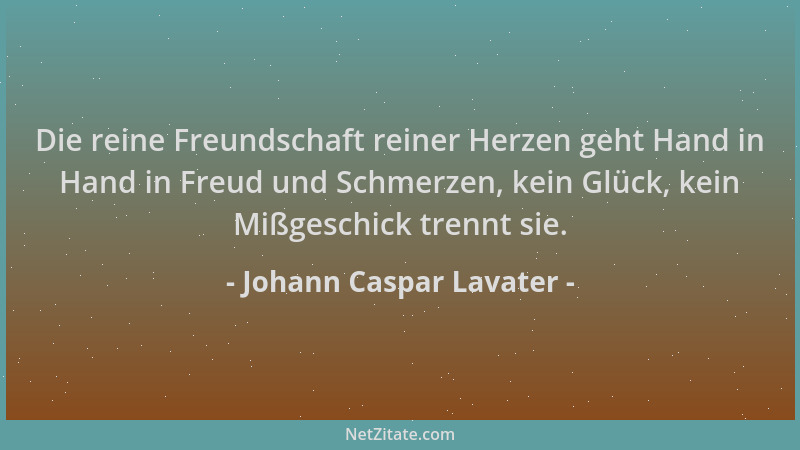 Johann Caspar Lavater - Die reine Freundschaft reiner Herzen geht Hand in Hand in Freud und Schmerzen, kein Glück, kein Miß...