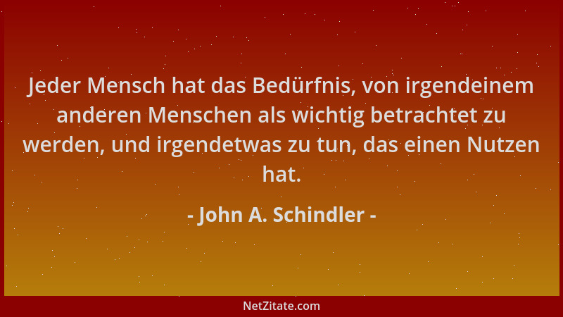 John A. Schindler - Jeder Mensch hat das Bedürfnis, von irgendeinem anderen Menschen als wichtig betrachtet zu werden, und...