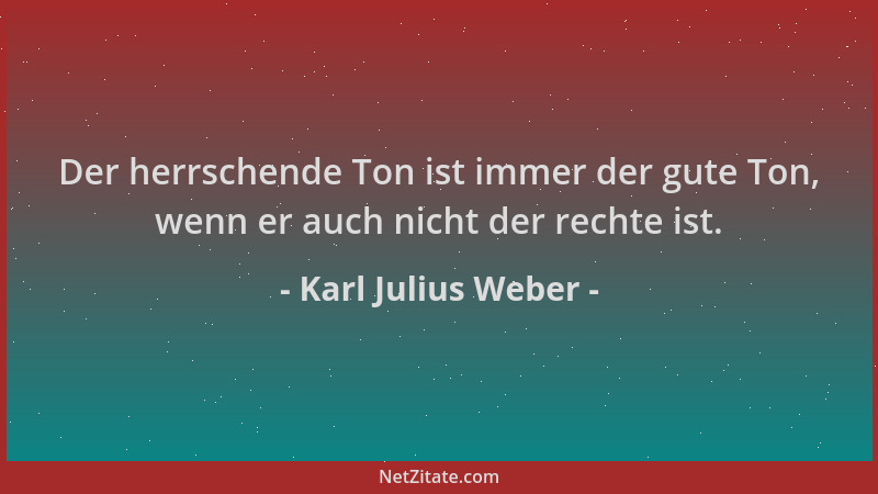 Karl Julius Weber - Der herrschende Ton ist immer der gute Ton, wenn er auch nicht der rechte ist....
