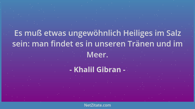 Khalil Gibran - Es muß etwas ungewöhnlich Heiliges im Salz sein: man findet es in unseren Tränen und im Meer....