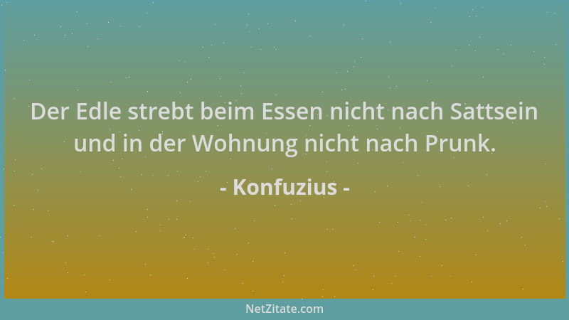 Konfuzius - Der Edle strebt beim Essen nicht nach Sattsein und in der Wohnung nicht nach Prunk....